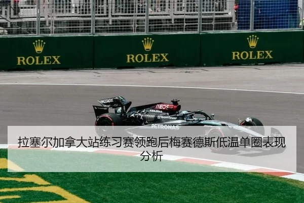 拉塞尔加拿大站练习赛领跑后梅赛德斯低温单圈表现分析